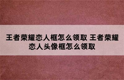 王者荣耀恋人框怎么领取 王者荣耀恋人头像框怎么领取